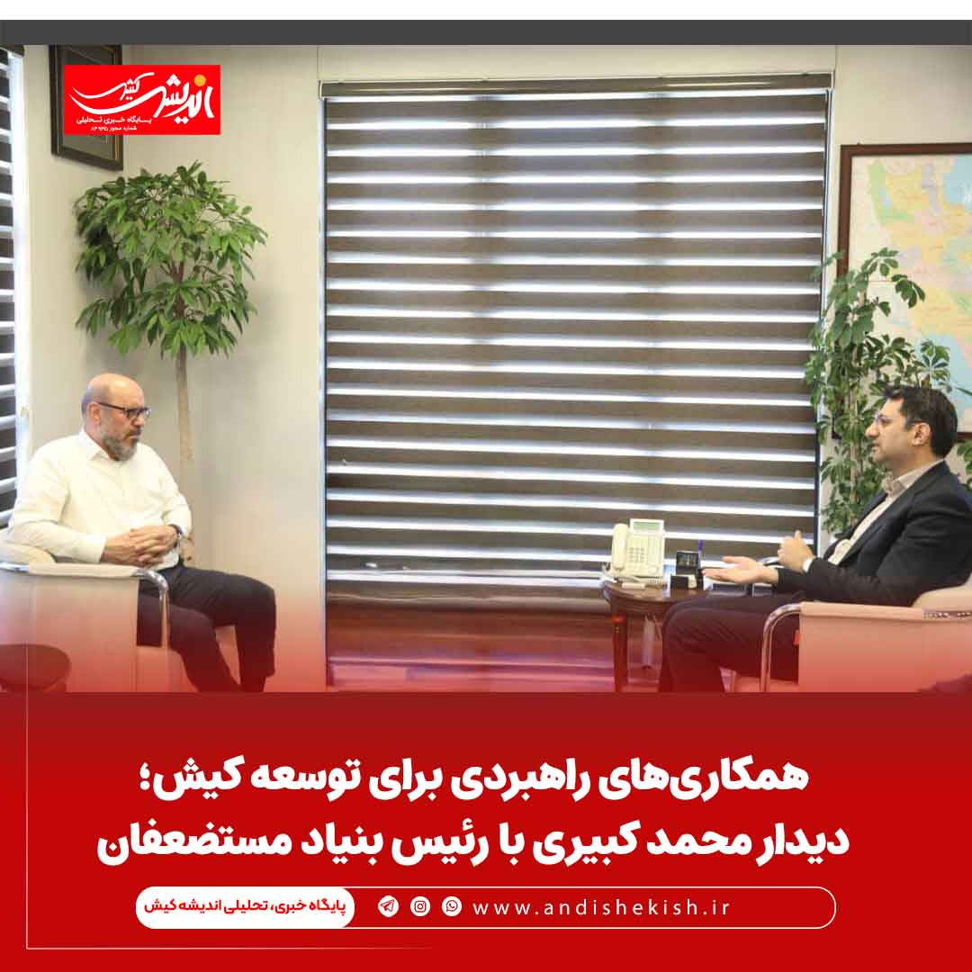 همکاری‌های راهبردی برای توسعه کیش؛ دیدار محمد کبیری با رئیس بنیاد مستضعفان